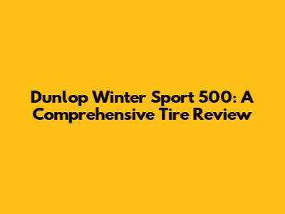 Dunlop Winter Sport 500: A Comprehensive Tire Review