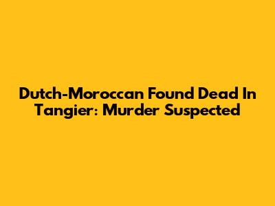 Dutch-Moroccan Found Dead In Tangier: Murder Suspected