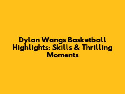 Dylan Wang's Basketball Highlights: Skills & Thrilling Moments