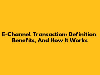 E-Channel Transaction: Definition, Benefits, And How It Works