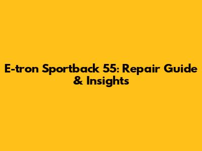 E-tron Sportback 55: Repair Guide & Insights