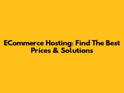 ECommerce Hosting: Find The Best Prices & Solutions