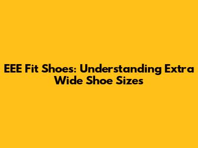 EEE Fit Shoes: Understanding Extra Wide Shoe Sizes