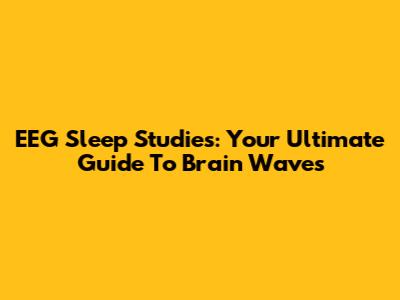 EEG Sleep Studies: Your Ultimate Guide To Brain Waves