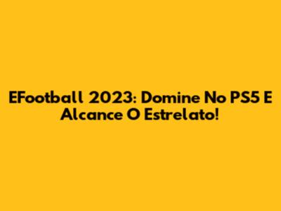 EFootball 2023: Domine No PS5 E Alcance O Estrelato!