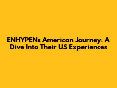 ENHYPEN's American Journey: A Dive Into Their US Experiences