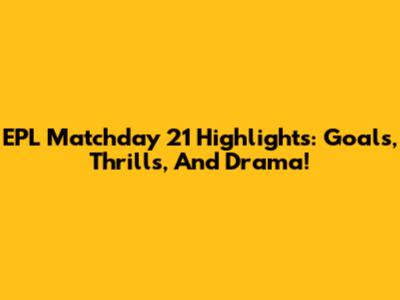 EPL Matchday 21 Highlights: Goals, Thrills, And Drama!