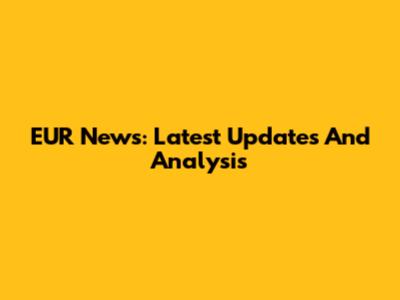 EUR News: Latest Updates And Analysis