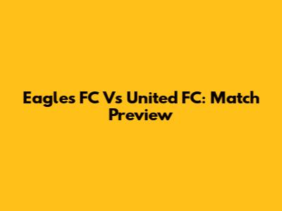 Eagles FC Vs United FC: Match Preview