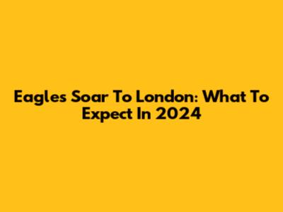 Eagles Soar To London: What To Expect In 2024
