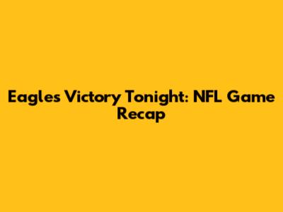 Eagles Victory Tonight: NFL Game Recap