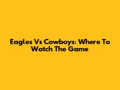 Eagles Vs Cowboys: Where To Watch The Game