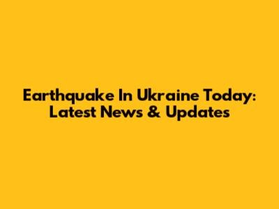 Earthquake In Ukraine Today: Latest News & Updates
