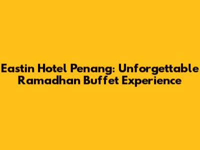 Eastin Hotel Penang: Unforgettable Ramadhan Buffet Experience