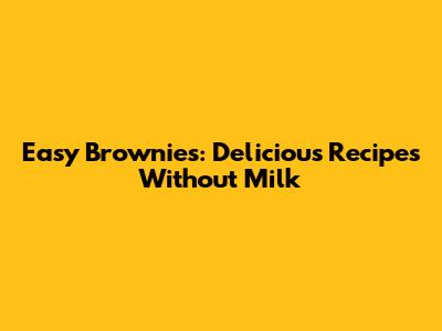 Easy Brownies: Delicious Recipes Without Milk