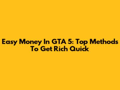 Easy Money In GTA 5: Top Methods To Get Rich Quick