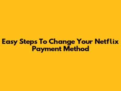 Easy Steps To Change Your Netflix Payment Method
