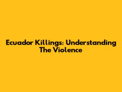 Ecuador Killings: Understanding The Violence