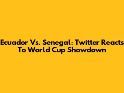 Ecuador Vs. Senegal: Twitter Reacts To World Cup Showdown
