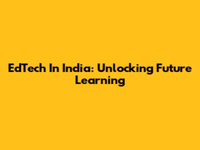 EdTech In India: Unlocking Future Learning