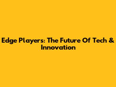 Edge Players: The Future Of Tech & Innovation