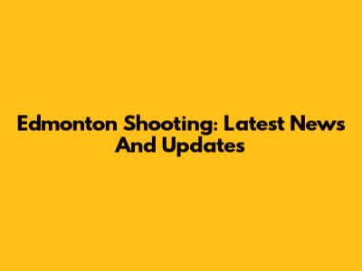 Edmonton Shooting: Latest News And Updates