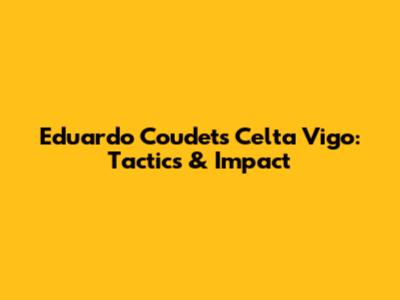 Eduardo Coudet's Celta Vigo: Tactics & Impact