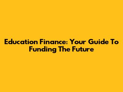 Education Finance: Your Guide To Funding The Future