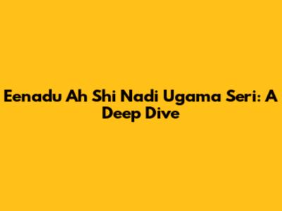 Eenadu Ah Shi Nadi Ugama Seri: A Deep Dive