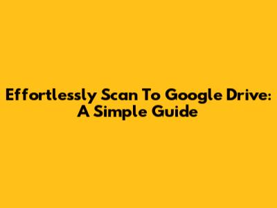 Effortlessly Scan To Google Drive: A Simple Guide