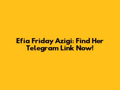 Efia Friday Azigi: Find Her Telegram Link Now!