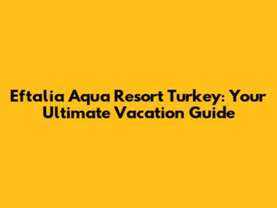 Eftalia Aqua Resort Turkey: Your Ultimate Vacation Guide