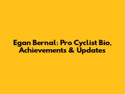 Egan Bernal: Pro Cyclist Bio, Achievements & Updates
