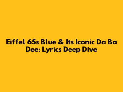 Eiffel 65's 'Blue' & Its Iconic 'Da Ba Dee': Lyrics Deep Dive