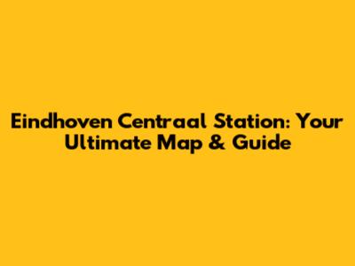Eindhoven Centraal Station: Your Ultimate Map & Guide