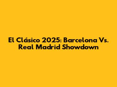 El Clásico 2025: Barcelona Vs. Real Madrid Showdown