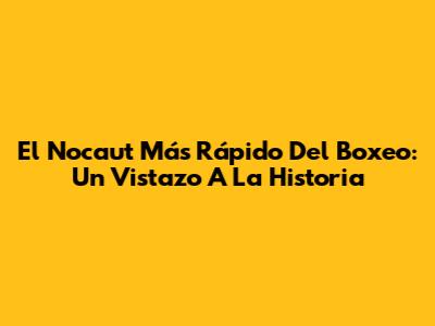 El Nocaut Más Rápido Del Boxeo: Un Vistazo A La Historia