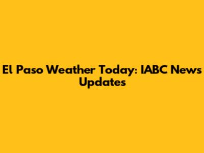 El Paso Weather Today: IABC News Updates