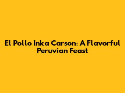 El Pollo Inka Carson: A Flavorful Peruvian Feast