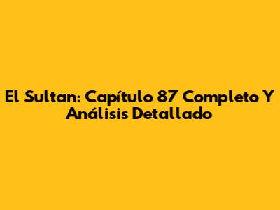 El Sultan: Capítulo 87 Completo Y Análisis Detallado