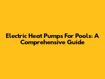 Electric Heat Pumps For Pools: A Comprehensive Guide