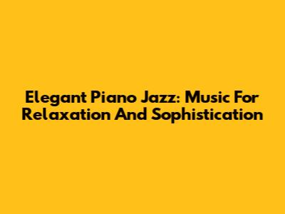 Elegant Piano Jazz: Music For Relaxation And Sophistication
