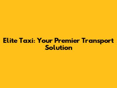 Elite Taxi: Your Premier Transport Solution