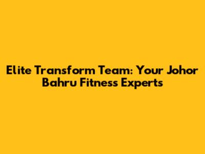 Elite Transform Team: Your Johor Bahru Fitness Experts