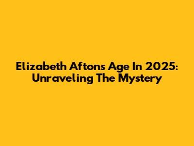 Elizabeth Afton's Age In 2025: Unraveling The Mystery