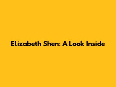 Elizabeth Shen: A Look Inside