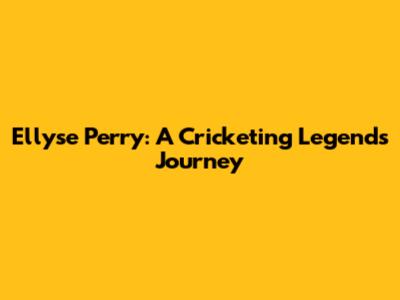 Ellyse Perry: A Cricketing Legend's Journey