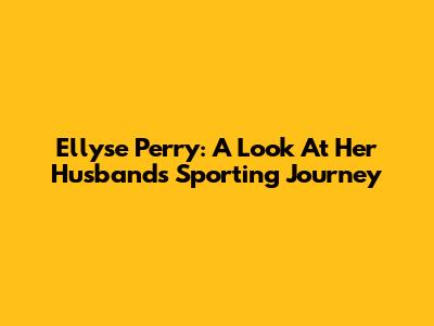 Ellyse Perry: A Look At Her Husband's Sporting Journey