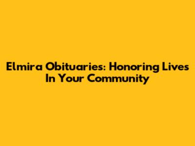Elmira Obituaries: Honoring Lives In Your Community