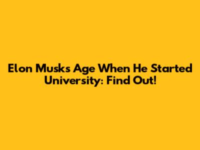 Elon Musk's Age When He Started University: Find Out!